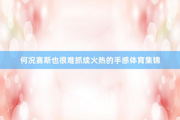 何况赛斯也很难抓续火热的手感体育集锦