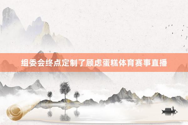 组委会终点定制了顾虑蛋糕体育赛事直播