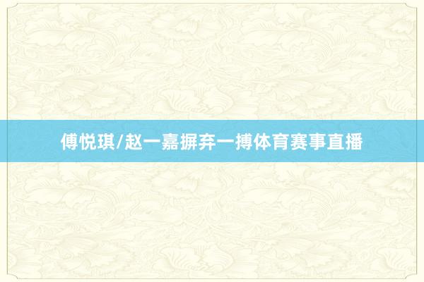 傅悦琪/赵一嘉摒弃一搏体育赛事直播