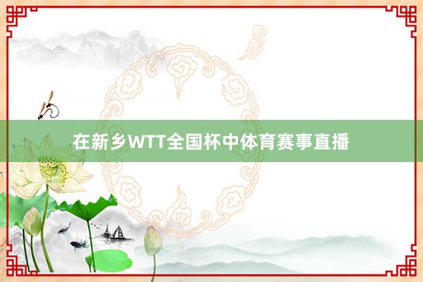 在新乡WTT全国杯中体育赛事直播