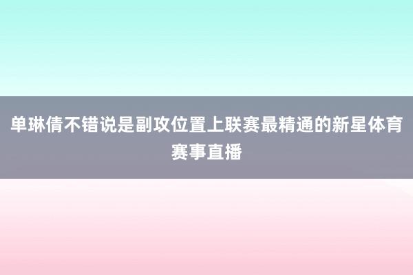 单琳倩不错说是副攻位置上联赛最精通的新星体育赛事直播