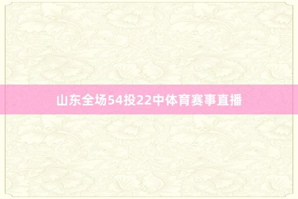山东全场54投22中体育赛事直播