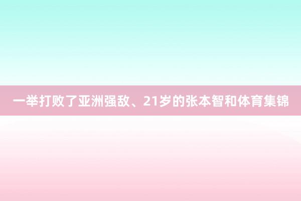 一举打败了亚洲强敌、21岁的张本智和体育集锦