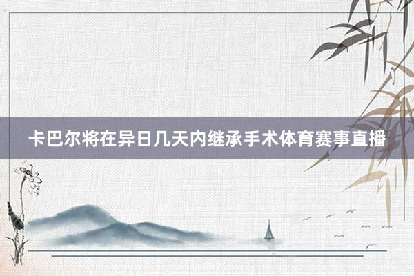 卡巴尔将在异日几天内继承手术体育赛事直播