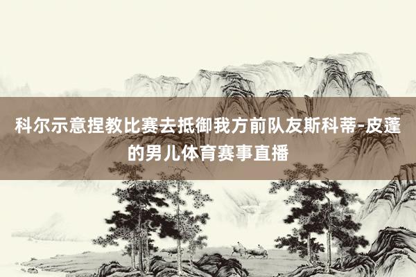 科尔示意捏教比赛去抵御我方前队友斯科蒂-皮蓬的男儿体育赛事直播