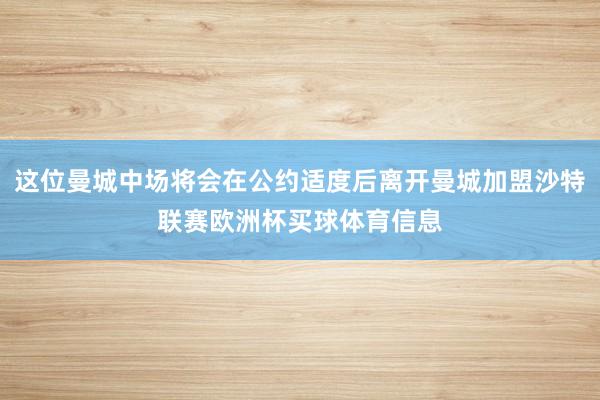 这位曼城中场将会在公约适度后离开曼城加盟沙特联赛欧洲杯买球体育信息