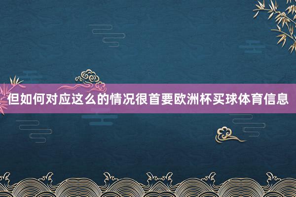 但如何对应这么的情况很首要欧洲杯买球体育信息
