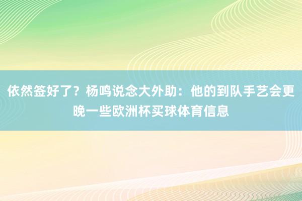 依然签好了？杨鸣说念大外助：他的到队手艺会更晚一些欧洲杯买球体育信息