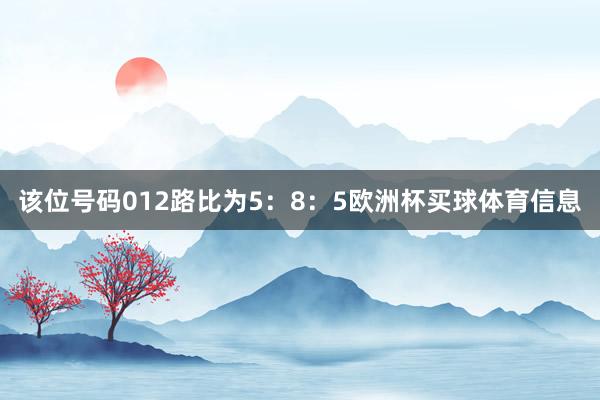 该位号码012路比为5：8：5欧洲杯买球体育信息