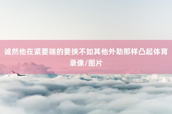 诚然他在紧要端的要挟不如其他外助那样凸起体育录像/图片