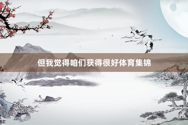 但我觉得咱们获得很好体育集锦