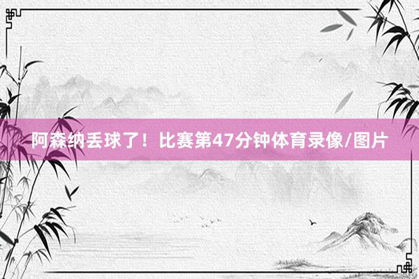 阿森纳丢球了！比赛第47分钟体育录像/图片