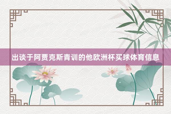 出谈于阿贾克斯青训的他欧洲杯买球体育信息