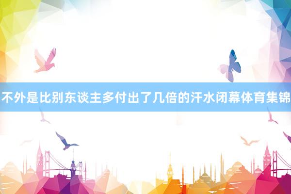 不外是比别东谈主多付出了几倍的汗水闭幕体育集锦