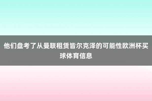 他们盘考了从曼联租赁皆尔克泽的可能性欧洲杯买球体育信息