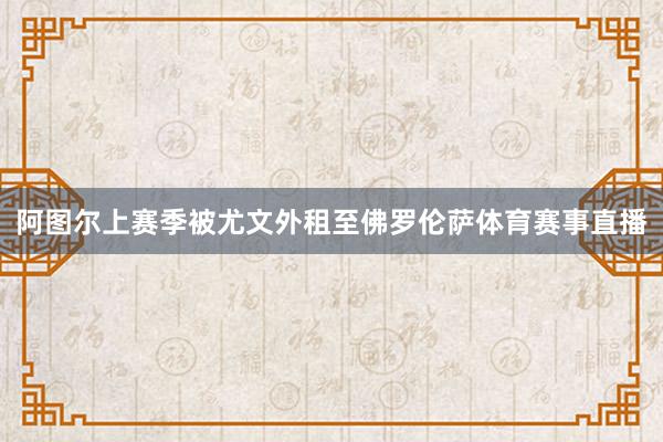 阿图尔上赛季被尤文外租至佛罗伦萨体育赛事直播