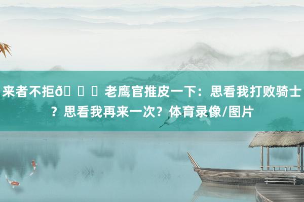 来者不拒😂老鹰官推皮一下：思看我打败骑士？思看我再来一次？体育录像/图片