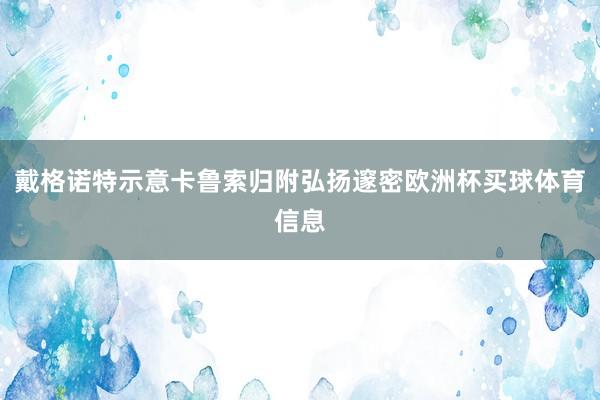 戴格诺特示意卡鲁索归附弘扬邃密欧洲杯买球体育信息