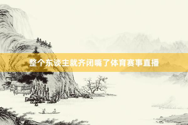 整个东谈主就齐闭嘴了体育赛事直播