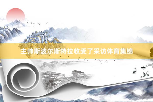 主帅斯波尔斯特拉收受了采访体育集锦