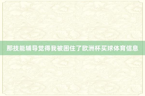 那技能辅导觉得我被困住了欧洲杯买球体育信息