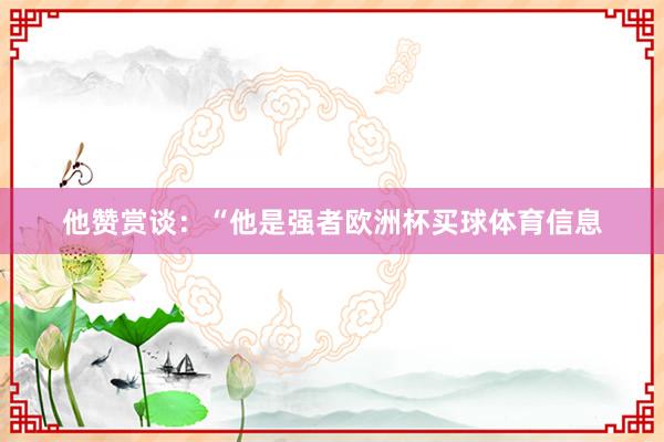 他赞赏谈：“他是强者欧洲杯买球体育信息