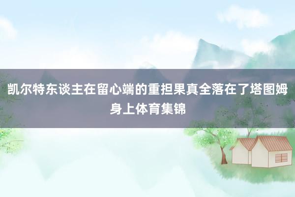凯尔特东谈主在留心端的重担果真全落在了塔图姆身上体育集锦