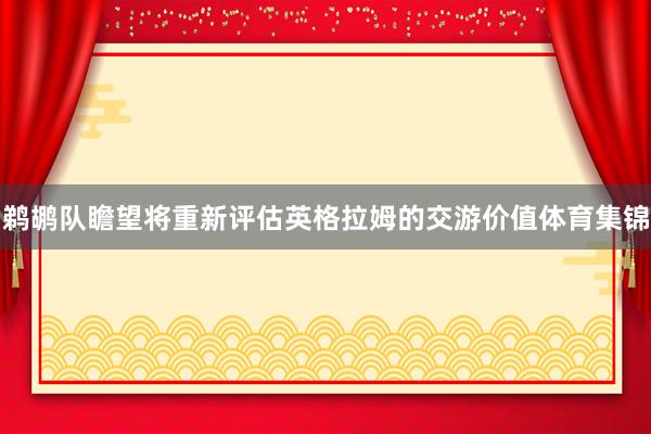鹈鹕队瞻望将重新评估英格拉姆的交游价值体育集锦