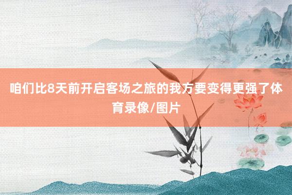 咱们比8天前开启客场之旅的我方要变得更强了体育录像/图片