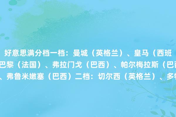 好意思满分档一档：曼城（英格兰）、皇马（西班牙）、拜仁（德国）、巴黎（法国）、弗拉门戈（巴西）、帕尔梅拉斯（巴西）、河床（阿根廷）、弗鲁米嫩塞（巴西）二档：切尔西（英格兰）、多特（德国）、国米（意大利）、波尔图（葡萄牙）、马竞（西班牙）、本菲卡（葡萄牙）、尤文图斯（意大利）、萨尔茨堡红牛（奥地利）三档：利雅得月牙（沙特）、蔚山HD（韩国）、开罗国民（埃及）、维达德（摩洛哥）、蒙特雷（墨西哥）、莱昂
