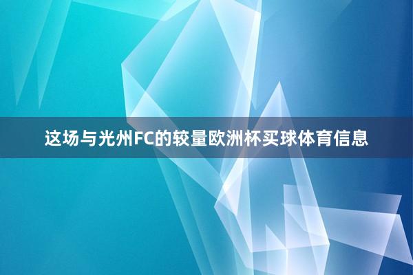 这场与光州FC的较量欧洲杯买球体育信息