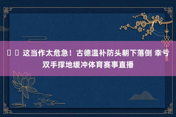 ⚠️这当作太危急！古德温补防头朝下落倒 幸亏双手撑地缓冲体育赛事直播