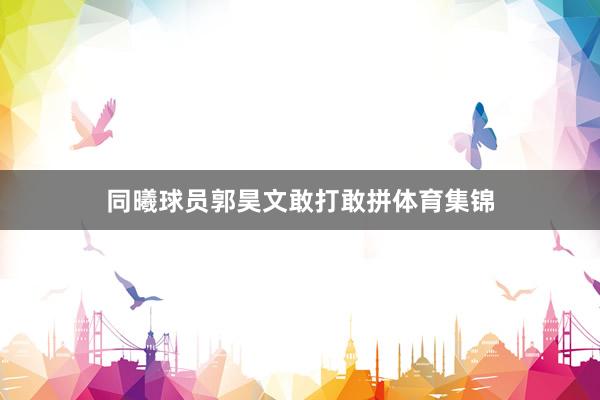 同曦球员郭昊文敢打敢拼体育集锦