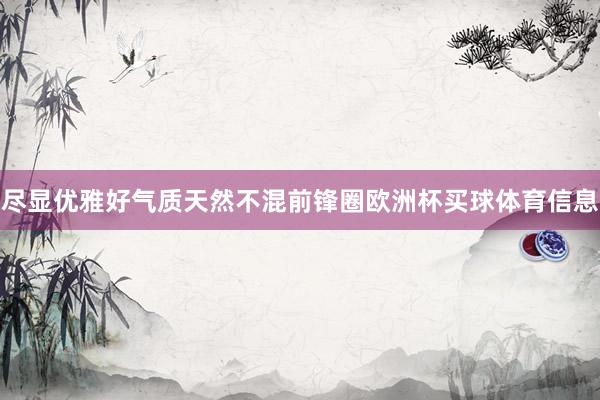 尽显优雅好气质天然不混前锋圈欧洲杯买球体育信息