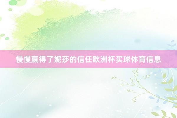 慢慢赢得了妮莎的信任欧洲杯买球体育信息