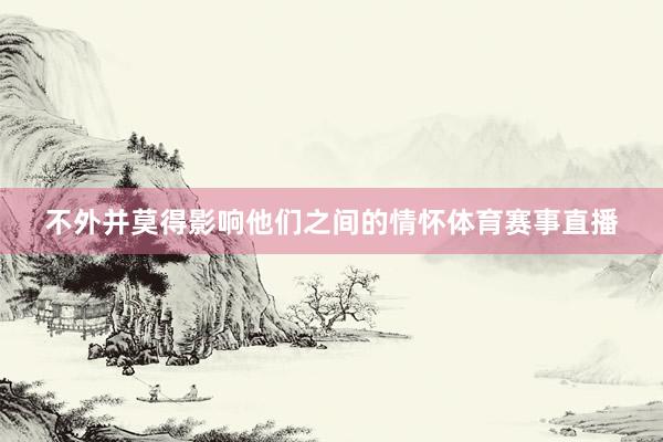 不外并莫得影响他们之间的情怀体育赛事直播