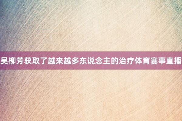 吴柳芳获取了越来越多东说念主的治疗体育赛事直播