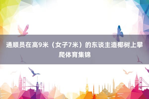 通顺员在高9米（女子7米）的东谈主造椰树上攀爬体育集锦