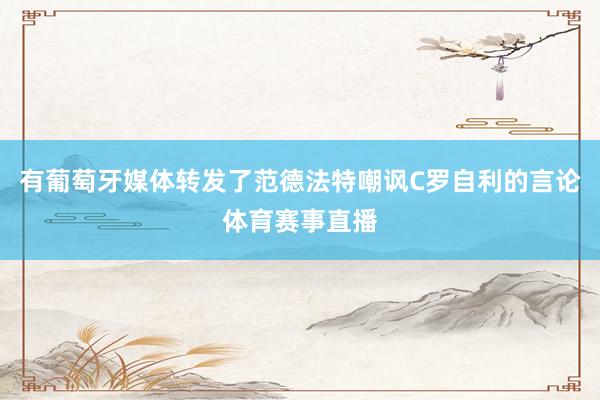 有葡萄牙媒体转发了范德法特嘲讽C罗自利的言论体育赛事直播