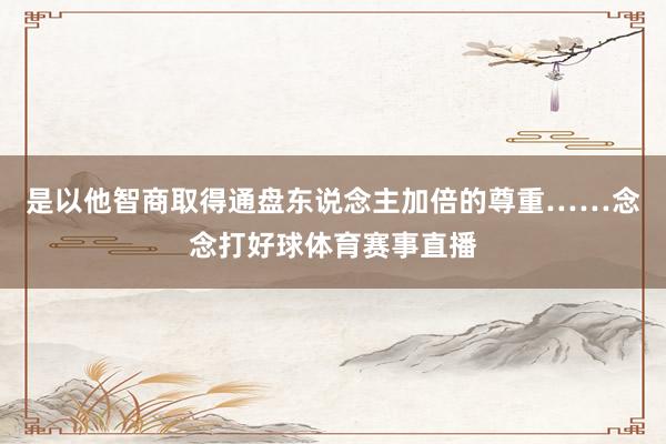 是以他智商取得通盘东说念主加倍的尊重……念念打好球体育赛事直播