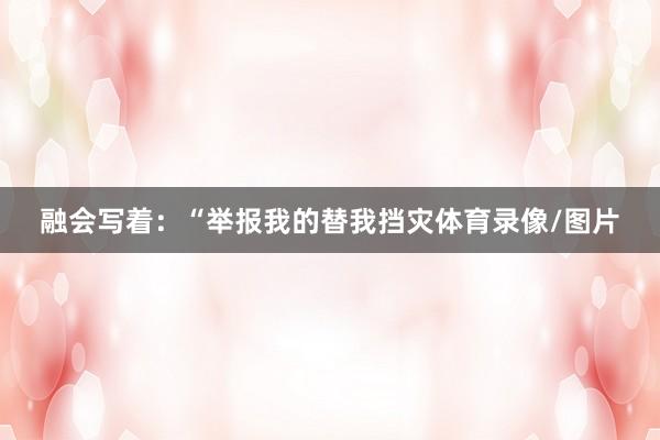 融会写着：“举报我的替我挡灾体育录像/图片