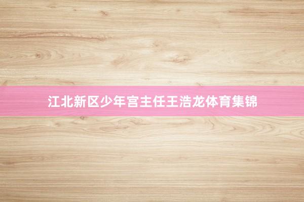 江北新区少年宫主任王浩龙体育集锦