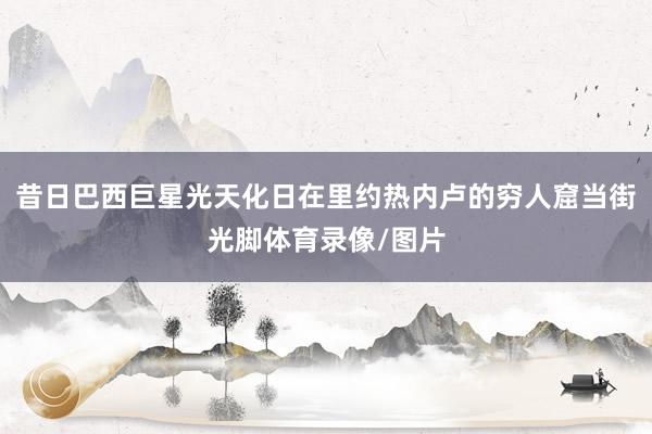 昔日巴西巨星光天化日在里约热内卢的穷人窟当街光脚体育录像/图片