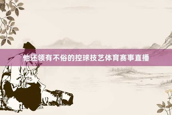 他还领有不俗的控球技艺体育赛事直播