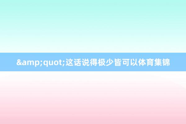 &quot;这话说得极少皆可以体育集锦