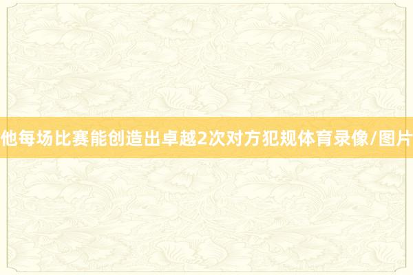 他每场比赛能创造出卓越2次对方犯规体育录像/图片