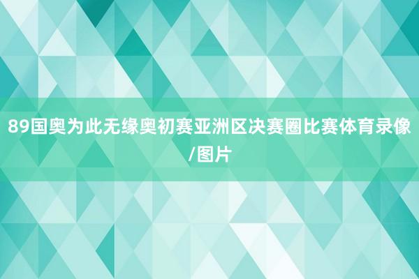 89国奥为此无缘奥初赛亚洲区决赛圈比赛体育录像/图片