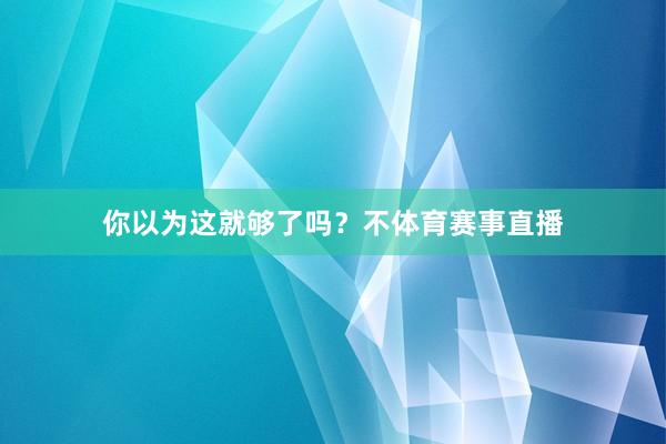 你以为这就够了吗？不体育赛事直播