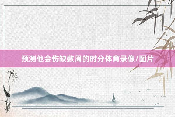 预测他会伤缺数周的时分体育录像/图片