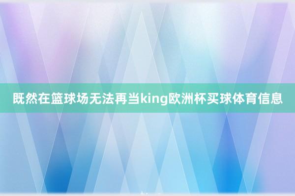 既然在篮球场无法再当king欧洲杯买球体育信息